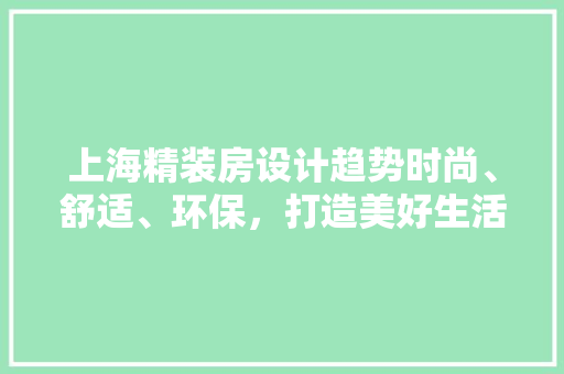 上海精装房设计趋势时尚、舒适、环保，打造美好生活空间