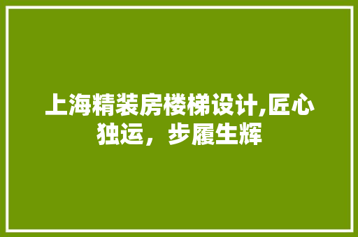 上海精装房楼梯设计,匠心独运，步履生辉