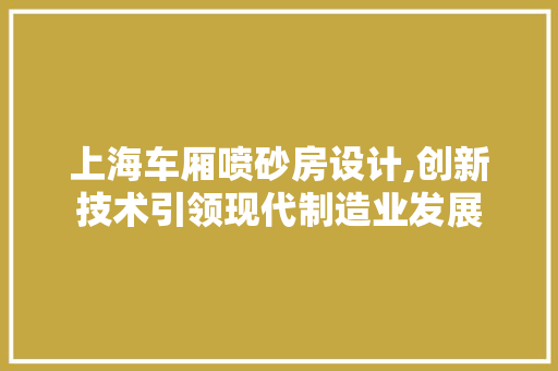 上海车厢喷砂房设计,创新技术引领现代制造业发展 墙面装饰