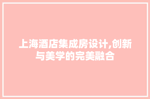上海酒店集成房设计,创新与美学的完美融合