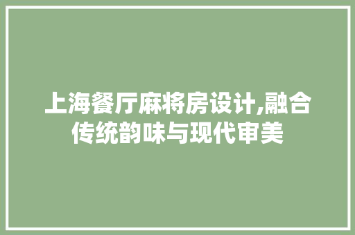 上海餐厅麻将房设计,融合传统韵味与现代审美