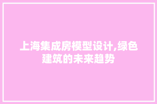 上海集成房模型设计,绿色建筑的未来趋势