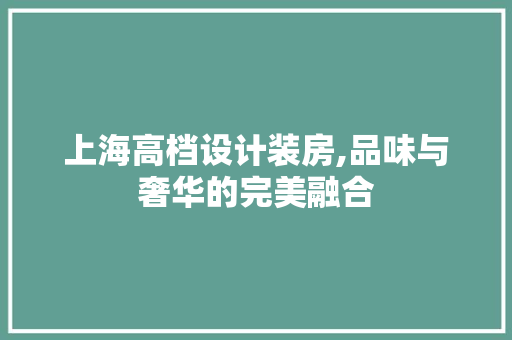 上海高档设计装房,品味与奢华的完美融合