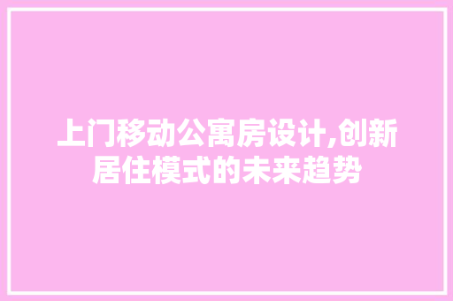 上门移动公寓房设计,创新居住模式的未来趋势