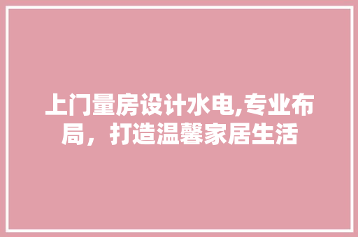 上门量房设计水电,专业布局，打造温馨家居生活