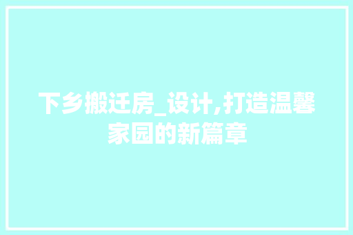 下乡搬迁房_设计,打造温馨家园的新篇章