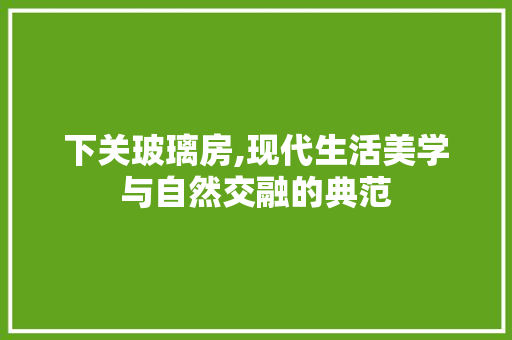 下关玻璃房,现代生活美学与自然交融的典范