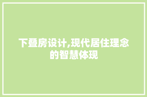 下叠房设计,现代居住理念的智慧体现