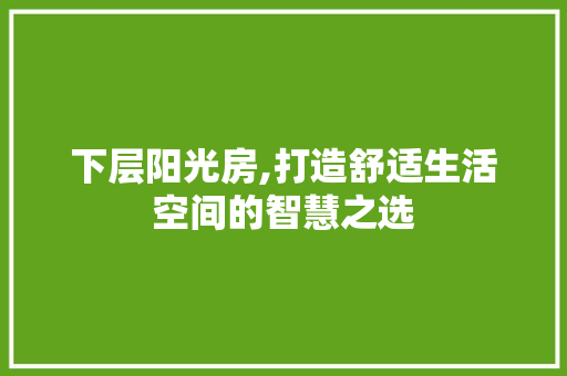 下层阳光房,打造舒适生活空间的智慧之选