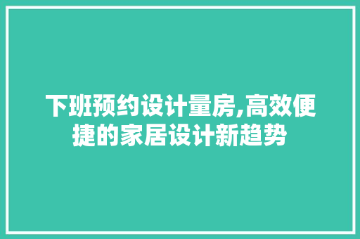 下班预约设计量房,高效便捷的家居设计新趋势