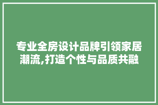 专业全房设计品牌引领家居潮流,打造个性与品质共融的居住空间