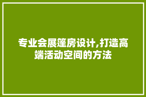 专业会展篷房设计,打造高端活动空间的方法