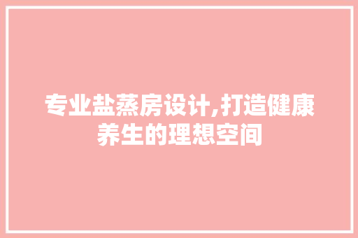 专业盐蒸房设计,打造健康养生的理想空间
