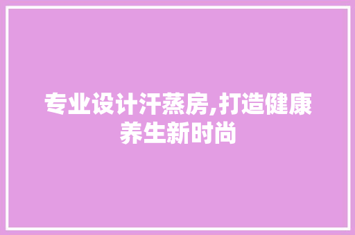 专业设计汗蒸房,打造健康养生新时尚 庭院装修