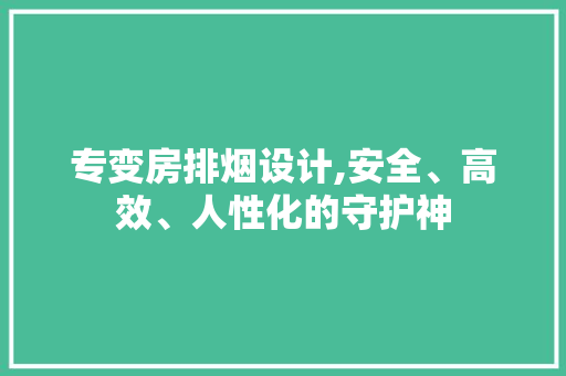 专变房排烟设计,安全、高效、人性化的守护神