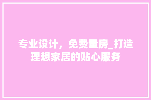 专业设计，免费量房_打造理想家居的贴心服务