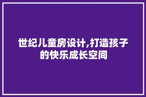 世纪儿童房设计,打造孩子的快乐成长空间