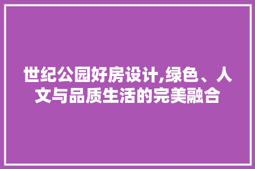 世纪公园好房设计,绿色、人文与品质生活的完美融合