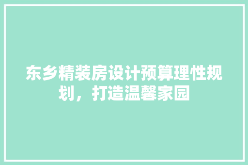 东乡精装房设计预算理性规划，打造温馨家园
