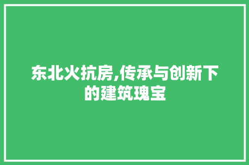 东北火抗房,传承与创新下的建筑瑰宝