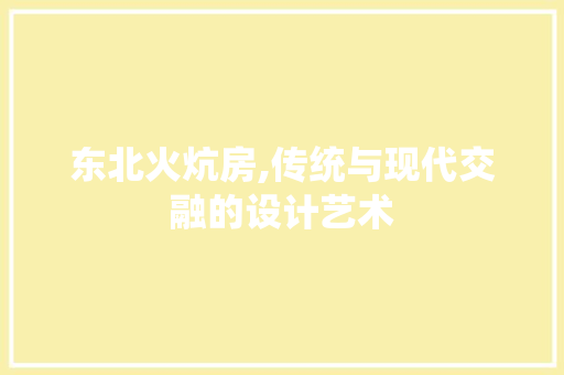 东北火炕房,传统与现代交融的设计艺术