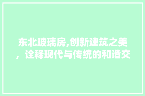 东北玻璃房,创新建筑之美，诠释现代与传统的和谐交融