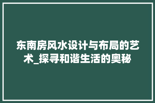东南房风水设计与布局的艺术_探寻和谐生活的奥秘 建筑设计