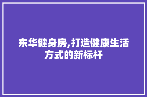 东华健身房,打造健康生活方式的新标杆