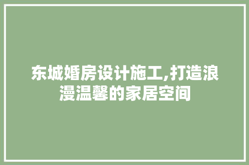 东城婚房设计施工,打造浪漫温馨的家居空间