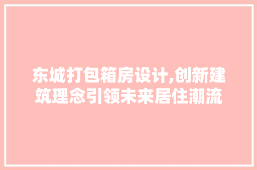 东城打包箱房设计,创新建筑理念引领未来居住潮流 景观设计