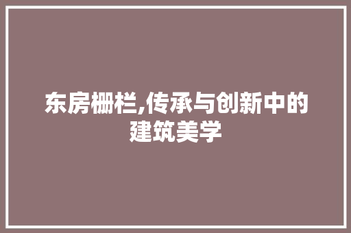 东房栅栏,传承与创新中的建筑美学