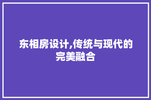 东相房设计,传统与现代的完美融合 门窗装修