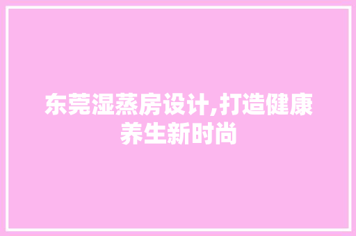 东莞湿蒸房设计,打造健康养生新时尚