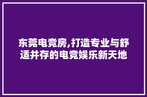 东莞电竞房,打造专业与舒适并存的电竞娱乐新天地