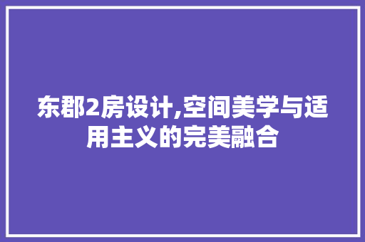 东郡2房设计,空间美学与适用主义的完美融合