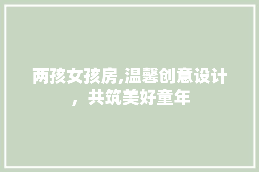 两孩女孩房,温馨创意设计，共筑美好童年