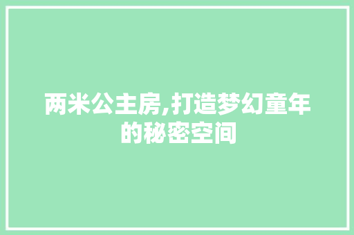 两米公主房,打造梦幻童年的秘密空间