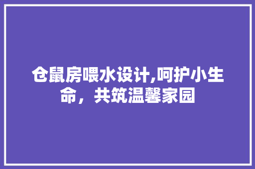 仓鼠房喂水设计,呵护小生命，共筑温馨家园 庭院装修