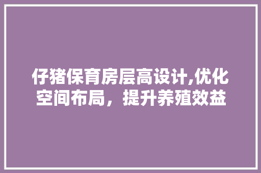 仔猪保育房层高设计,优化空间布局，提升养殖效益 装修材料