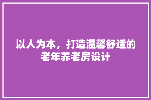 以人为本，打造温馨舒适的老年养老房设计