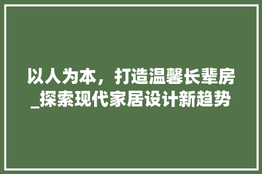 以人为本，打造温馨长辈房_探索现代家居设计新趋势