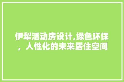 伊犁活动房设计,绿色环保，人性化的未来居住空间 门窗装修