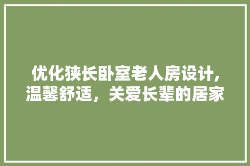 优化狭长卧室老人房设计,温馨舒适，关爱长辈的居家艺术