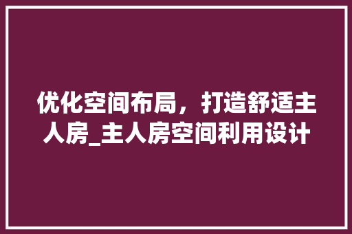 优化空间布局，打造舒适主人房_主人房空间利用设计指南