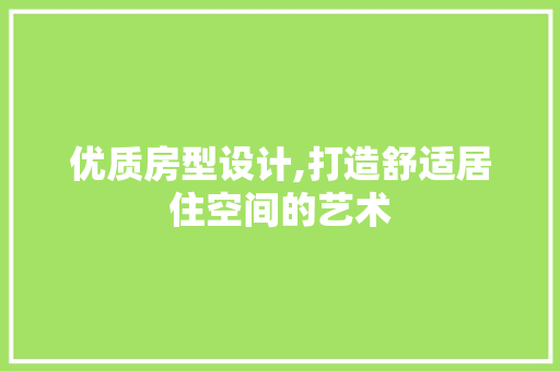 优质房型设计,打造舒适居住空间的艺术