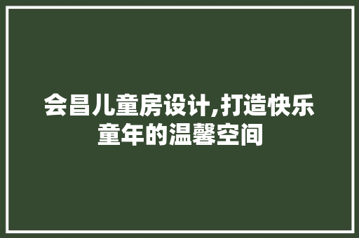 会昌儿童房设计,打造快乐童年的温馨空间