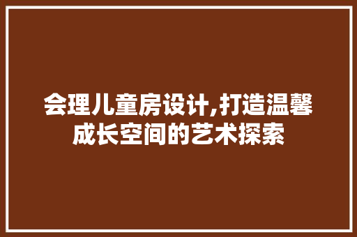 会理儿童房设计,打造温馨成长空间的艺术探索