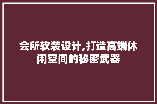 会所软装设计,打造高端休闲空间的秘密武器