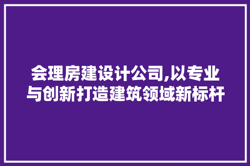 会理房建设计公司,以专业与创新打造建筑领域新标杆