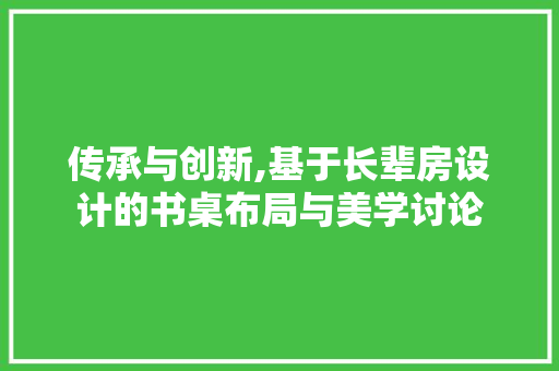 传承与创新,基于长辈房设计的书桌布局与美学讨论